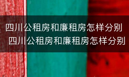 四川公租房和廉租房怎样分别 四川公租房和廉租房怎样分别的