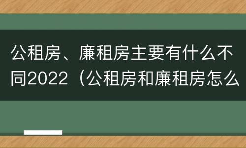 公租房、廉租房主要有什么不同2022（公租房和廉租房怎么收费）