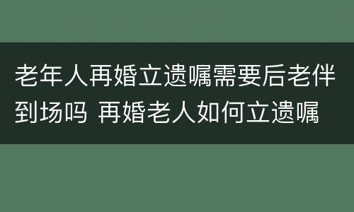 老年人再婚立遗嘱需要后老伴到场吗 再婚老人如何立遗嘱