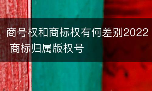 商号权和商标权有何差别2022 商标归属版权号