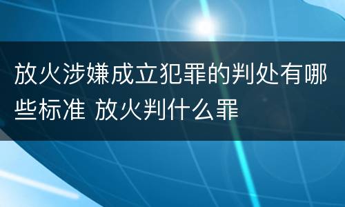 放火涉嫌成立犯罪的判处有哪些标准 放火判什么罪