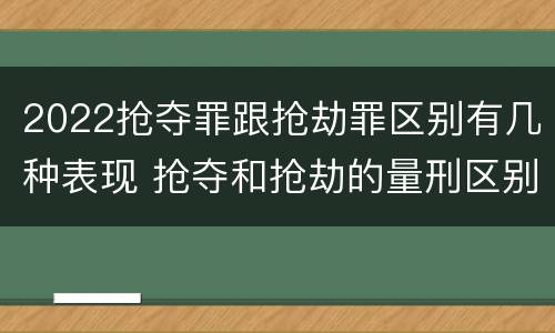 2022抢夺罪跟抢劫罪区别有几种表现 抢夺和抢劫的量刑区别