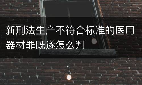 新刑法生产不符合标准的医用器材罪既遂怎么判