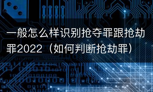 一般怎么样识别抢夺罪跟抢劫罪2022（如何判断抢劫罪）