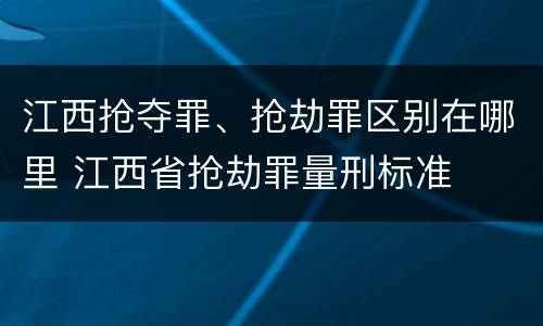 江西抢夺罪、抢劫罪区别在哪里 江西省抢劫罪量刑标准