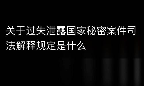 关于过失泄露国家秘密案件司法解释规定是什么