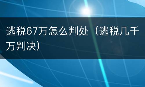 逃税67万怎么判处（逃税几千万判决）