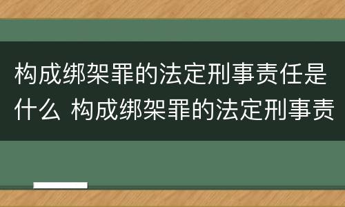 构成绑架罪的法定刑事责任是什么 构成绑架罪的法定刑事责任是什么意思