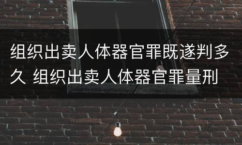 组织出卖人体器官罪既遂判多久 组织出卖人体器官罪量刑