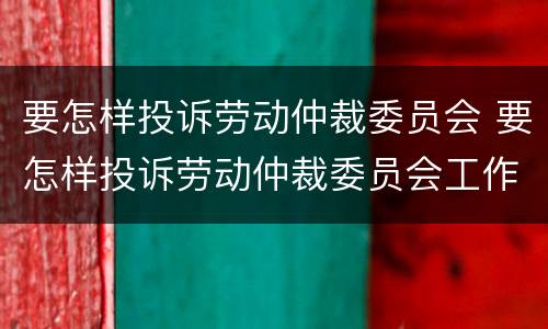 要怎样投诉劳动仲裁委员会 要怎样投诉劳动仲裁委员会工作人员