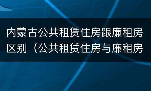 内蒙古公共租赁住房跟廉租房区别（公共租赁住房与廉租房的区别）