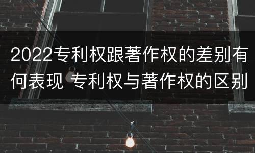 2022专利权跟著作权的差别有何表现 专利权与著作权的区别与联系