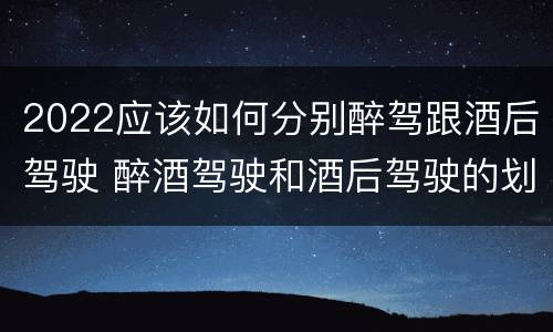 2022应该如何分别醉驾跟酒后驾驶 醉酒驾驶和酒后驾驶的划分依据