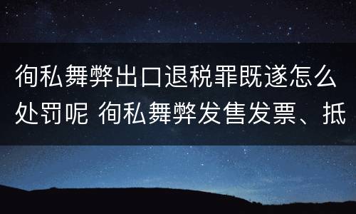 徇私舞弊出口退税罪既遂怎么处罚呢 徇私舞弊发售发票、抵扣税款、出口退税罪