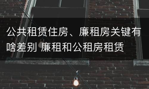 公共租赁住房、廉租房关键有啥差别 廉租和公租房租赁