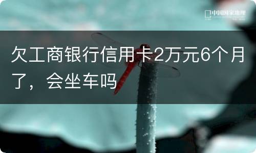 欠工商银行信用卡2万元6个月了，会坐车吗