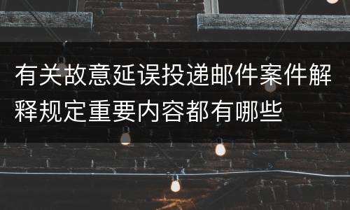 有关故意延误投递邮件案件解释规定重要内容都有哪些