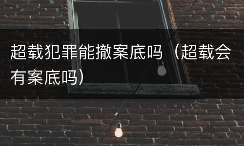 超载犯罪能撤案底吗（超载会有案底吗）