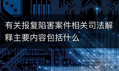 有关报复陷害案件相关司法解释主要内容包括什么