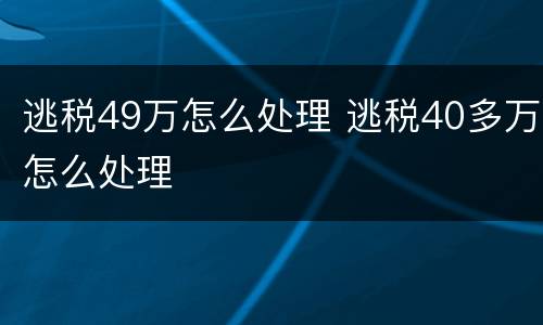 逃税49万怎么处理 逃税40多万怎么处理