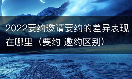 2022要约邀请要约的差异表现在哪里（要约 邀约区别）