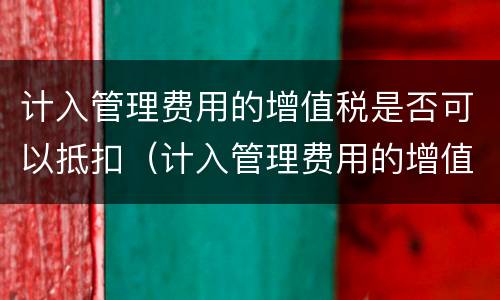 计入管理费用的增值税是否可以抵扣（计入管理费用的增值税是否可以抵扣进项税额）