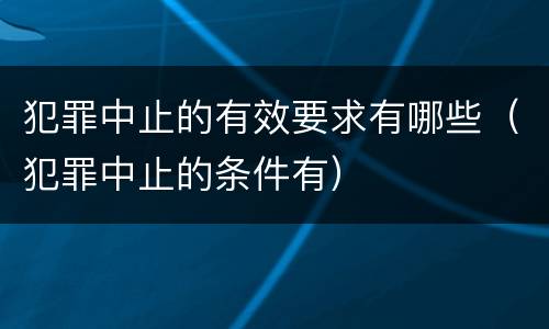 犯罪中止的有效要求有哪些（犯罪中止的条件有）