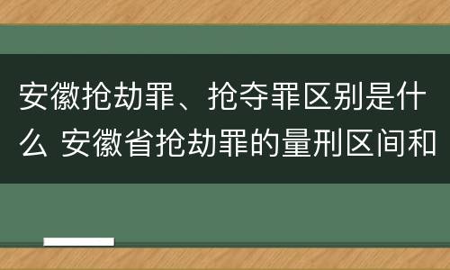 安徽抢劫罪、抢夺罪区别是什么 安徽省抢劫罪的量刑区间和量刑情节