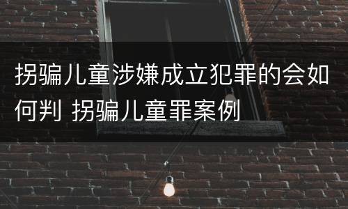 拐骗儿童涉嫌成立犯罪的会如何判 拐骗儿童罪案例