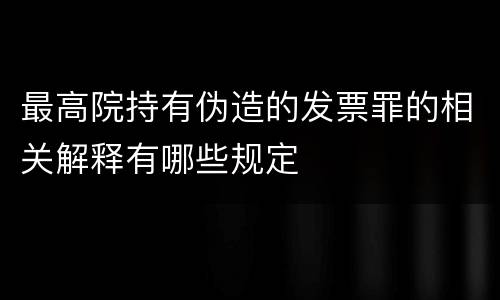 最高院持有伪造的发票罪的相关解释有哪些规定