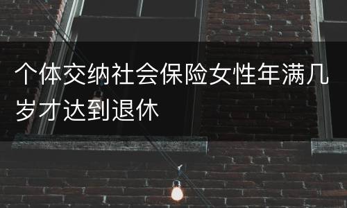 个体交纳社会保险女性年满几岁才达到退休