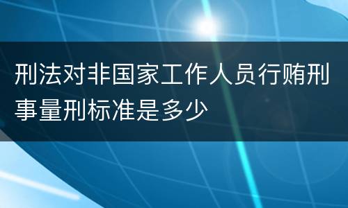 刑法对非国家工作人员行贿刑事量刑标准是多少