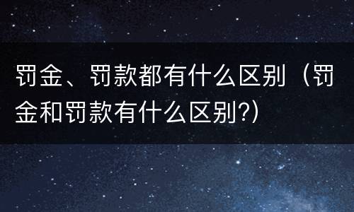 罚金、罚款都有什么区别（罚金和罚款有什么区别?）