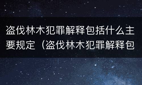 盗伐林木犯罪解释包括什么主要规定（盗伐林木犯罪解释包括什么主要规定有哪些）