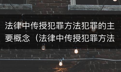 法律中传授犯罪方法犯罪的主要概念（法律中传授犯罪方法犯罪的主要概念是）