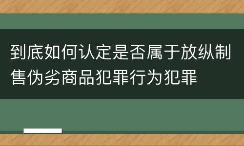 到底如何认定是否属于放纵制售伪劣商品犯罪行为犯罪