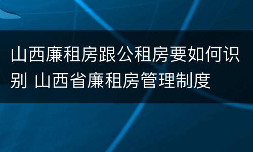 山西廉租房跟公租房要如何识别 山西省廉租房管理制度