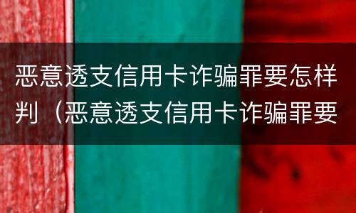 恶意透支信用卡诈骗罪要怎样判（恶意透支信用卡诈骗罪要怎样判决）