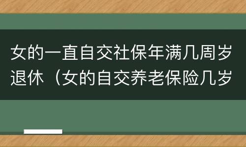 女的一直自交社保年满几周岁退休（女的自交养老保险几岁退休）