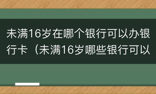 未满16岁在哪个银行可以办银行卡（未满16岁哪些银行可以办银行卡）