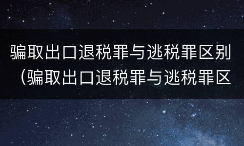 骗取出口退税罪与逃税罪区别（骗取出口退税罪与逃税罪区别在于）