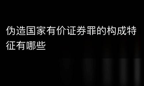 伪造国家有价证券罪的构成特征有哪些