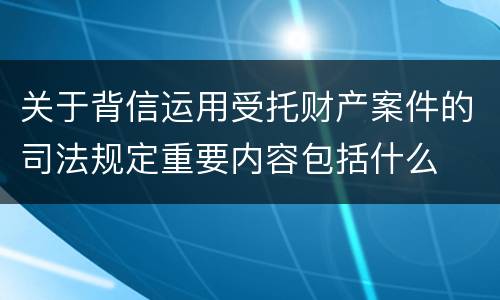 关于背信运用受托财产案件的司法规定重要内容包括什么