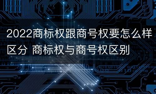 2022商标权跟商号权要怎么样区分 商标权与商号权区别