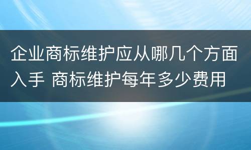 企业商标维护应从哪几个方面入手 商标维护每年多少费用