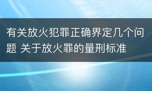 有关放火犯罪正确界定几个问题 关于放火罪的量刑标准