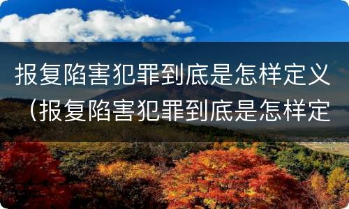 报复陷害犯罪到底是怎样定义（报复陷害犯罪到底是怎样定义犯罪的）