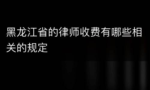 黑龙江省的律师收费有哪些相关的规定