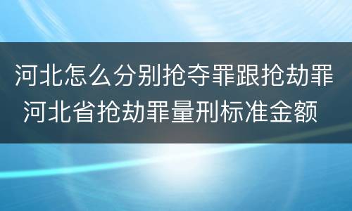 河北怎么分别抢夺罪跟抢劫罪 河北省抢劫罪量刑标准金额