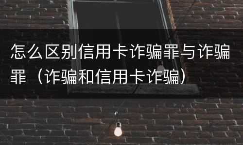 怎么区别信用卡诈骗罪与诈骗罪（诈骗和信用卡诈骗）